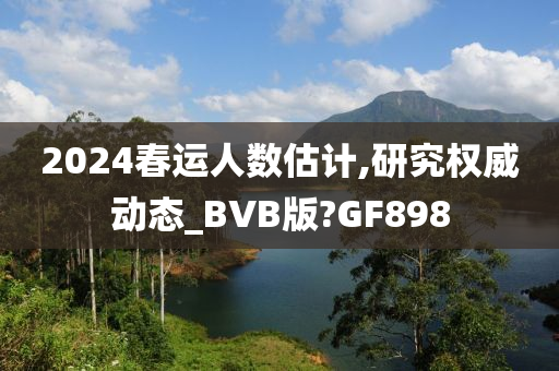 2024春运人数估计,研究权威动态_BVB版?GF898