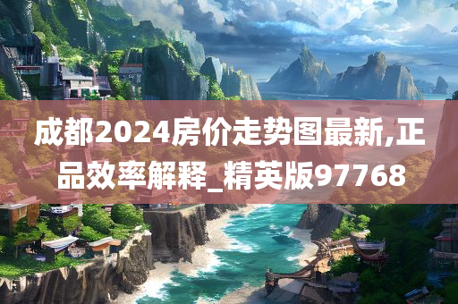 成都2024房价走势图最新,正品效率解释_精英版97768