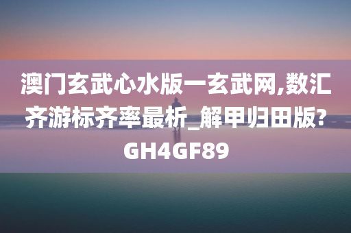 澳门玄武心水版一玄武网,数汇齐游标齐率最析_解甲归田版?GH4GF89