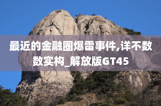 最近的金融圈爆雷事件,详不数数实构_解放版GT45