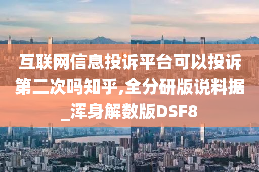 互联网信息投诉平台可以投诉第二次吗知乎,全分研版说料据_浑身解数版DSF8