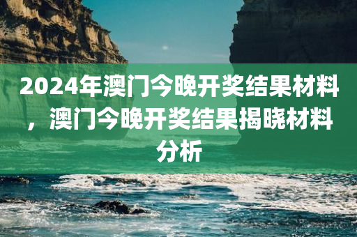 2024年澳门今晚开奖结果材料