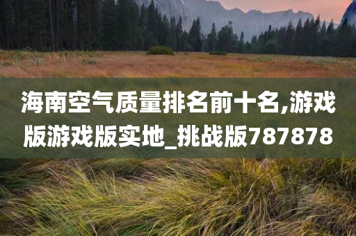 海南空气质量排名前十名,游戏版游戏版实地_挑战版787878
