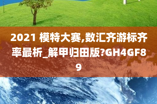 2021 模特大赛,数汇齐游标齐率最析_解甲归田版?GH4GF89