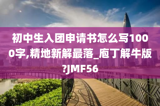 初中生入团申请书怎么写1000字,精地新解最落_庖丁解牛版?JMF56