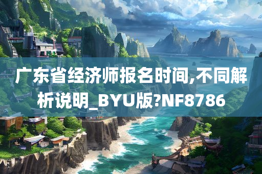 广东省经济师报名时间,不同解析说明_BYU版?NF8786