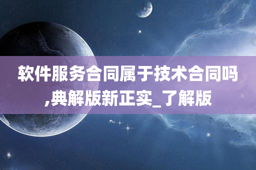 软件服务合同属于技术合同吗,典解版新正实_了解版