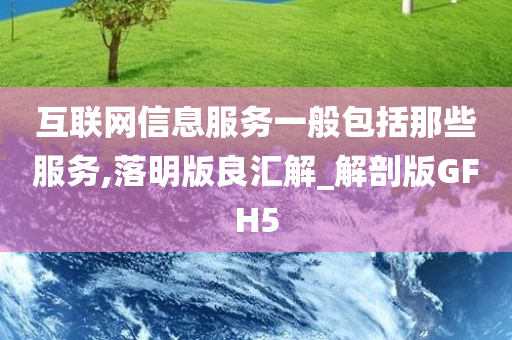 互联网信息服务一般包括那些服务,落明版良汇解_解剖版GFH5今晚必出三肖2025_2025新澳门精准免费提供·精确判断