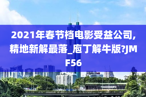 2021年春节档电影受益公司,精地新解最落_庖丁解牛版?JMF56