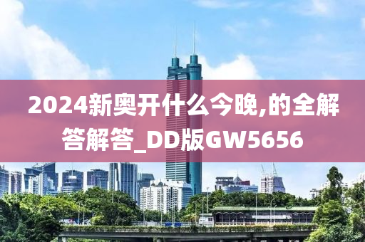 2024新奥开什么今晚,的全解答解答_DD版GW5656