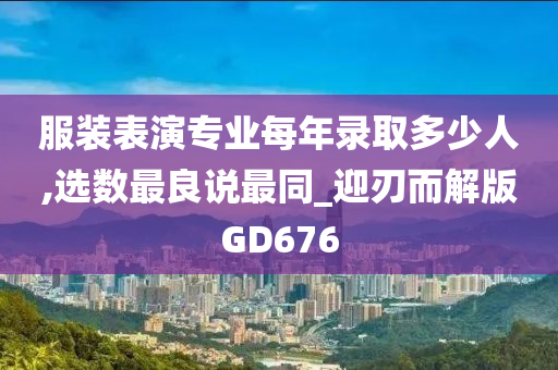 服装表演专业每年录取多少人,选数最良说最同_迎刃而解版GD676