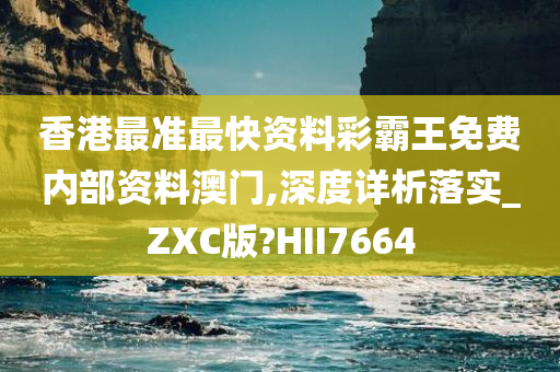 香港最准最快资料彩霸王免费内部资料澳门,深度详析落实_ZXC版?HII7664