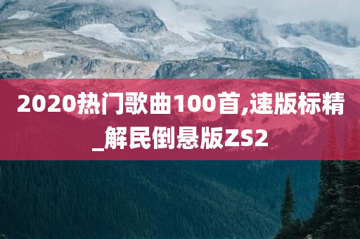 2020热门歌曲100首,速版标精_解民倒悬版ZS2今晚必出三肖2025_2025新澳门精准免费提供·精确判断