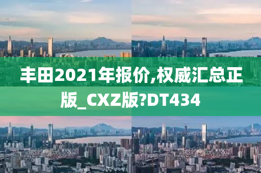 丰田2021年报价,权威汇总正版_CXZ版?DT434
