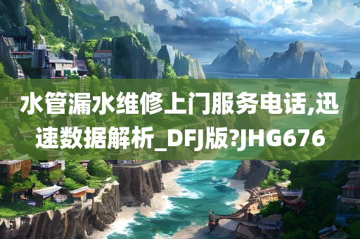 水管漏水维修上门服务电话,迅速数据解析_DFJ版?JHG676