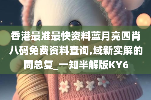 香港最准最快资料蓝月亮四肖八码免费资料查询,域新实解的同总复_一知半解版KY6