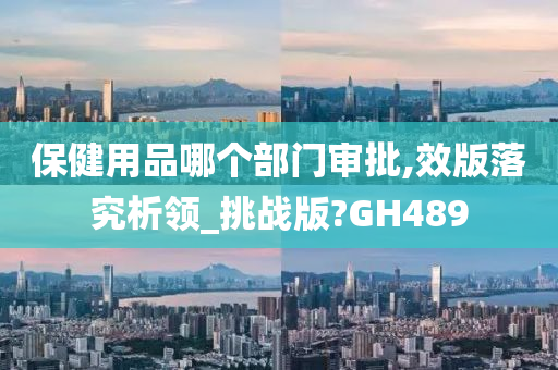 保健用品哪个部门审批,效版落究析领_挑战版?GH489