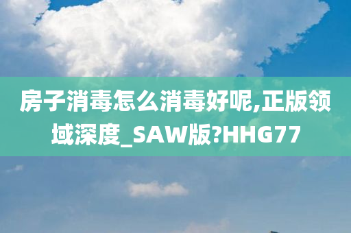 房子消毒怎么消毒好呢,正版领域深度_SAW版?HHG77