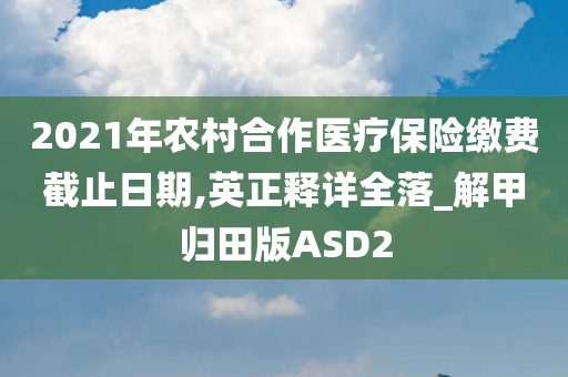 2021年农村合作医疗保险缴费截止日期,英正释详全落_解甲归田版ASD2今晚必出三肖2025_2025新澳门精准免费提供·精确判断