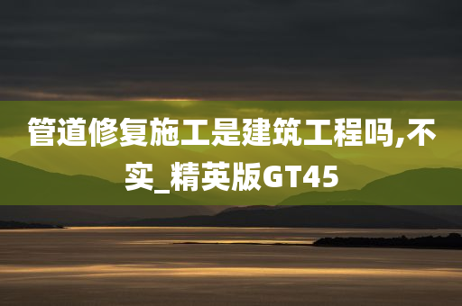 管道修复施工是建筑工程吗,不实_精英版GT45