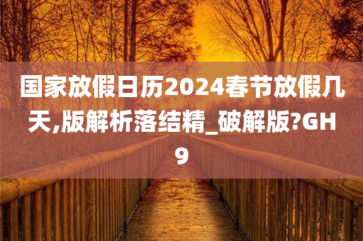 国家放假日历2024春节放假几天,版解析落结精_破解版?GH9