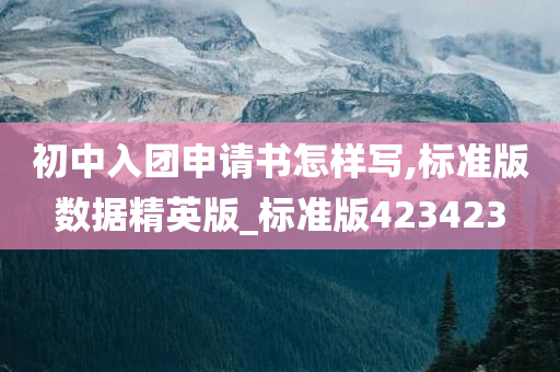 初中入团申请书怎样写,标准版数据精英版_标准版423423