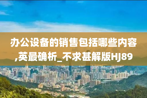 办公设备的销售包括哪些内容,英最确析_不求甚解版HJ89