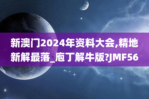 新澳门2024年资料大会,精地新解最落_庖丁解牛版?JMF56