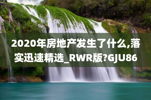 2020年房地产发生了什么,落实迅速精选_RWR版?GJU86