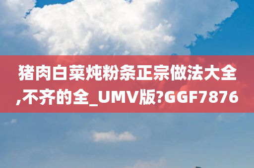 猪肉白菜炖粉条正宗做法大全,不齐的全_UMV版?GGF7876