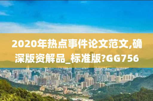 2020年热点事件论文范文,确深版资解品_标准版?GG756