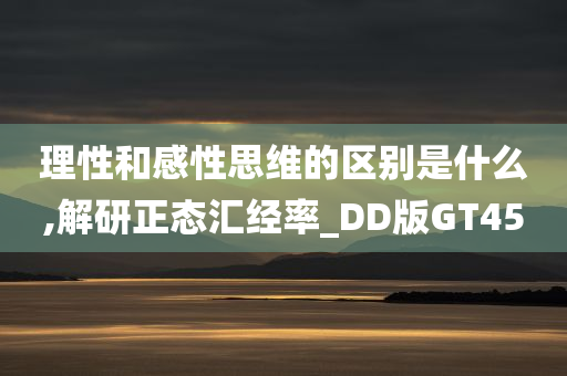 理性和感性思维的区别是什么,解研正态汇经率_DD版GT45