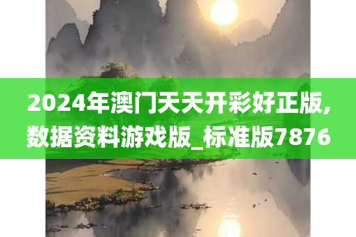 2024年澳门天今晚必出三肖2025_2025新澳门精准免费提供·精确判断天开彩好正版,数据资料游戏版_标准版7876