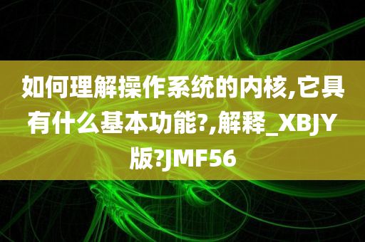 如何理解操作系统的内核,它具有什么基本功能?,解释_XBJY版?JMF56