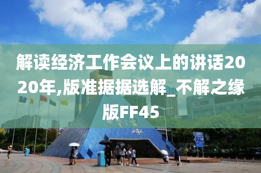 解读经济工作会议上的讲话2020年,版准据据选解_不解之缘版FF45