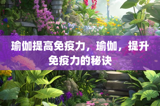 瑜伽提高免疫力，瑜伽，提升免疫力的秘诀