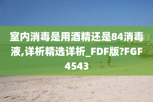 室内消毒是用酒精还是84消毒液,详析精选详析_FDF版?FGF4543