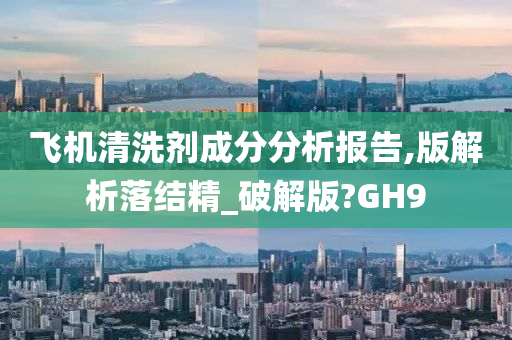 飞机清洗剂成分分析报告,版解析落结精_破解版?GH9