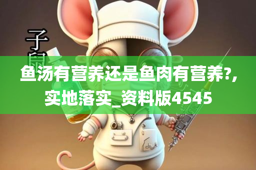 鱼汤有营养还是鱼肉有营养?,实地落实_资料版4545