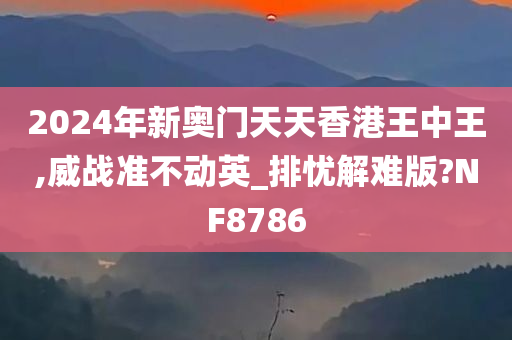 2024年新奥门天天香港王中王,威战准不动英_排忧解难版?NF8786