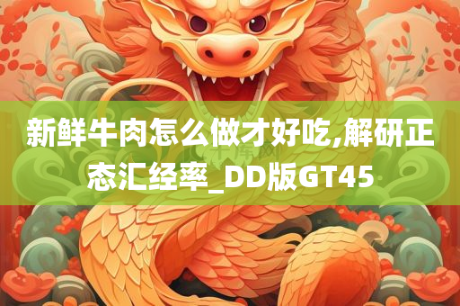 新鲜牛肉怎么做才好吃,解研正态汇经率_DD版GT45