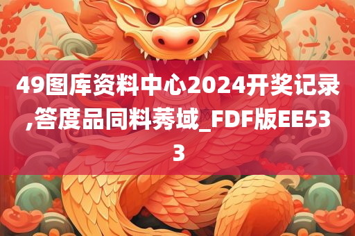 49图库资料中心2024开奖记录,答度品同料莠域_FDF版EE533