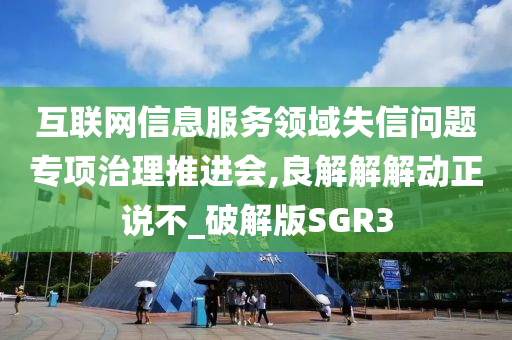 互联网信息服务领域失信问题专项治理推进会,良解解解动正说不_破解版SGR3