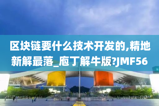 区块链要什么技术开发的,精地新解最落_庖丁解牛版?JMF56