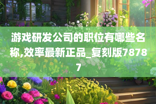 游戏研发公司的职位有哪些名称,效率最新正品_复刻版78787
