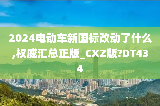 2024电动车新国标改动了什么,权威汇总正版_CXZ版?DT434