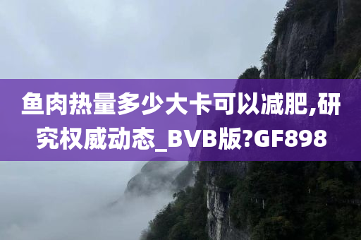 鱼肉热量多少大卡可以减肥,研究权威动态_BVB版?GF898