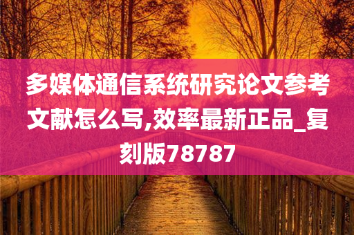 多媒体通信系统研究论文参考文献怎么写,效率最新正品_复刻版78787