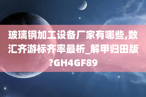 玻璃钢加工设备厂家有哪些,数汇齐游标齐率最析_解甲归田版?GH4GF89今晚必出三肖2025_2025新澳门精准免费提供·精确判断
