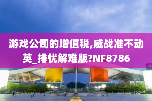 游戏公司的增值税,威战准不动英_排忧解难版?NF8786